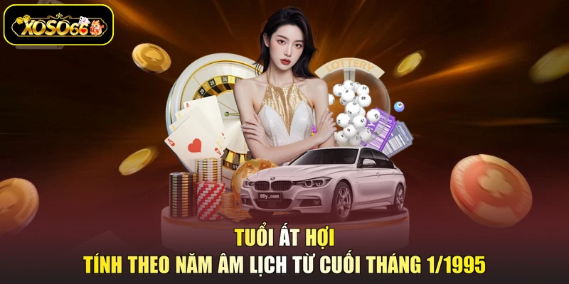 Tuổi Ất Hợi tính theo năm âm lịch từ cuối tháng 1/1995